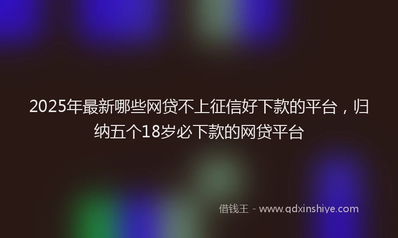 2025年最新哪些网贷不上征信好下款的平台，归纳五个18岁必下款的网贷平台