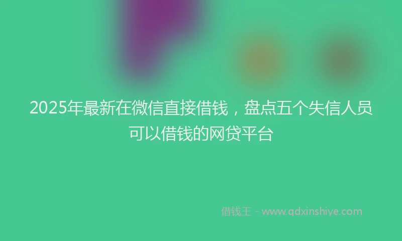 2025年最新在微信直接借钱，盘点五个失信人员可以借钱的网贷平台