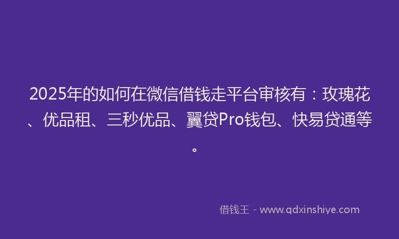 2025年的如何在微信借钱走平台审核有：玫瑰花、优品租、三秒优品、翼贷Pro钱包、快易贷通等。