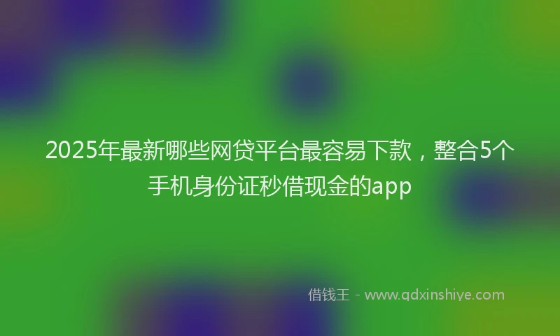 2025年最新哪些网贷平台最容易下款，整合5个手机身份证秒借现金的app