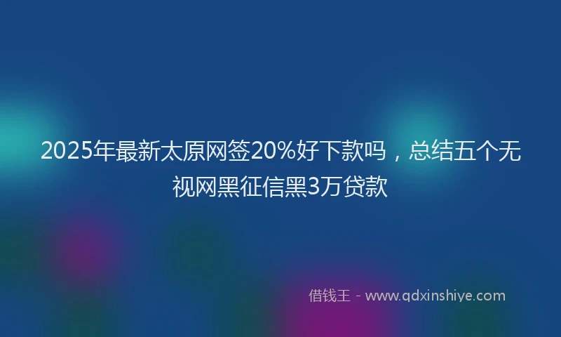 2025年最新太原网签20%好下款吗，总结五个无视网黑征信黑3万贷款