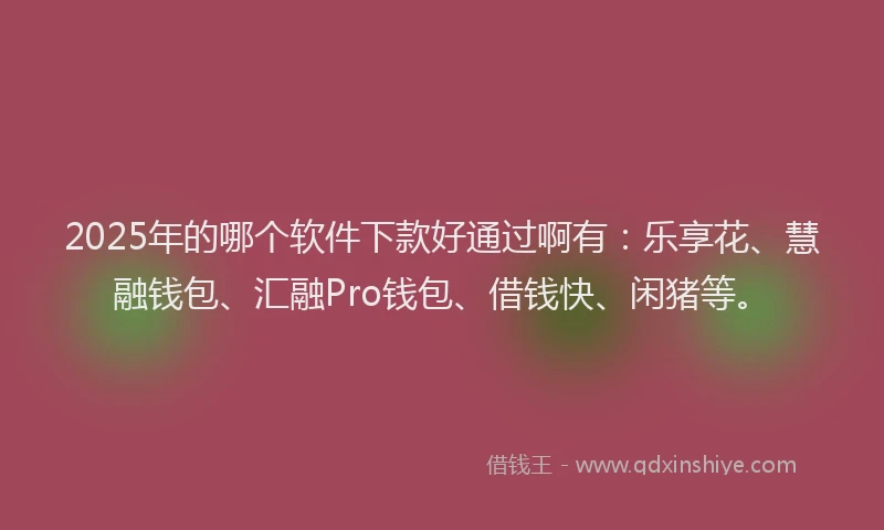 2025年的哪个软件下款好通过啊有：乐享花、慧融钱包、汇融Pro钱包、借钱快、闲猪等。