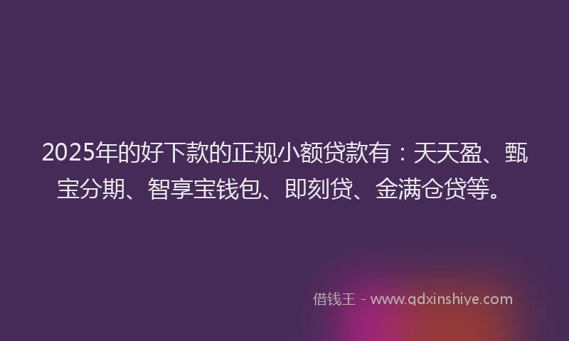 2025年的好下款的正规小额贷款有：天天盈、甄宝分期、智享宝钱包、即刻贷、金满仓贷等。