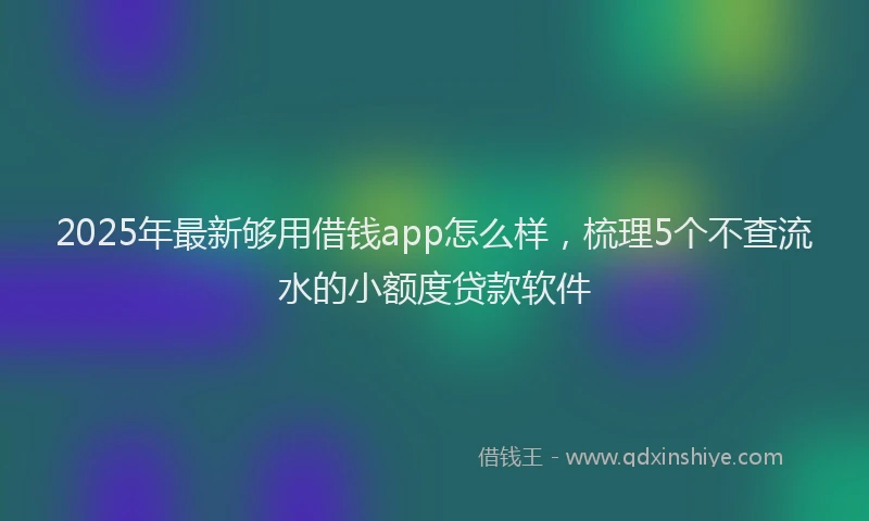 2025年最新够用借钱app怎么样，梳理5个不查流水的小额度贷款软件