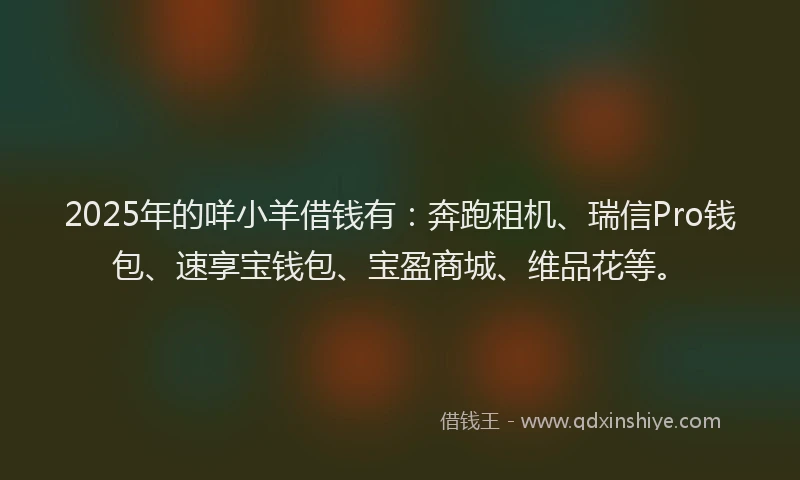 2025年的咩小羊借钱有：奔跑租机、瑞信Pro钱包、速享宝钱包、宝盈商城、维品花等。