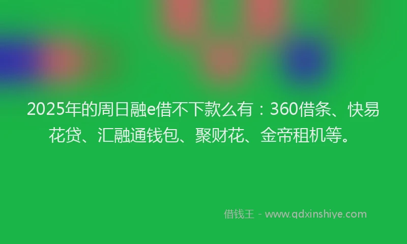 2025年的周日融e借不下款么有：360借条、快易花贷、汇融通钱包、聚财花、金帝租机等。