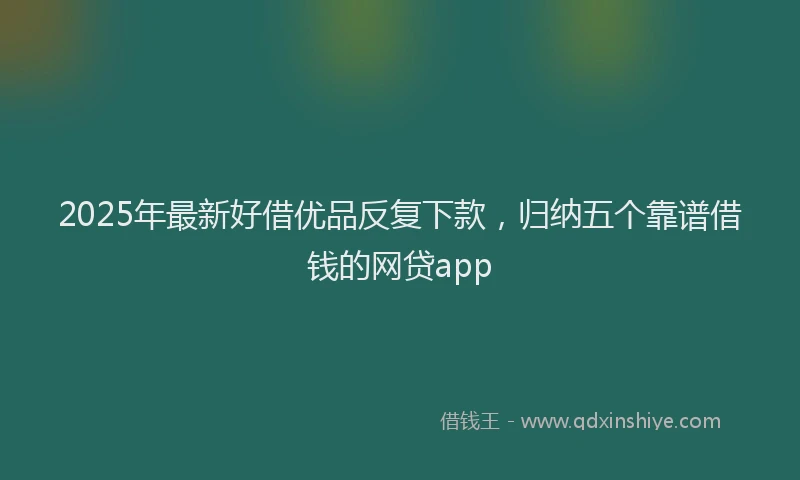 2025年最新好借优品反复下款，归纳五个靠谱借钱的网贷app