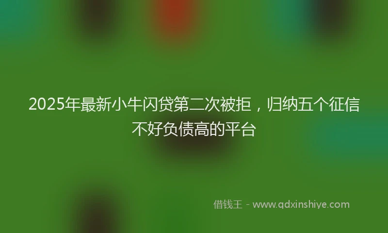 2025年最新小牛闪贷第二次被拒，归纳五个征信不好负债高的平台