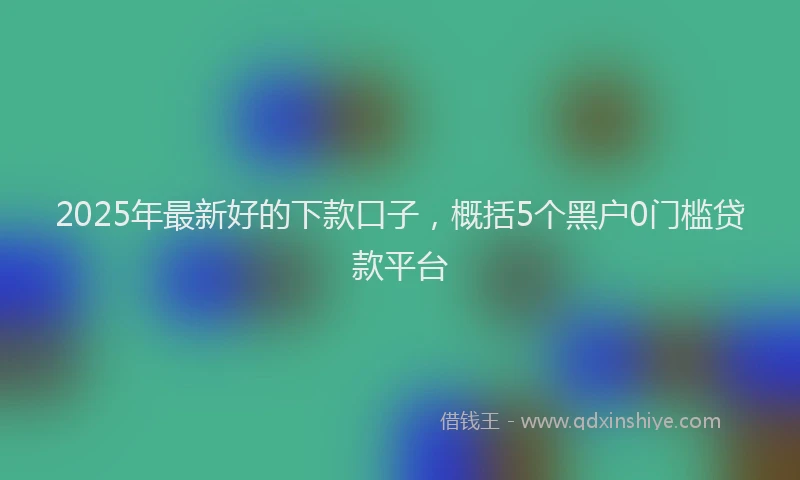 2025年最新好的下款口子，概括5个黑户0门槛贷款平台