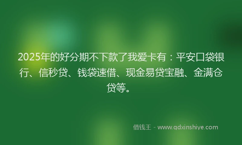2025年的好分期不下款了我爱卡有：平安口袋银行、信秒贷、钱袋速借、现金易贷宝融、金满仓贷等。