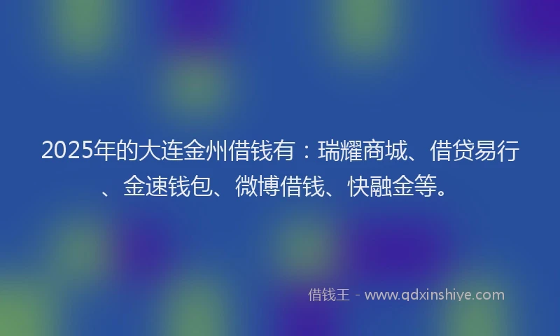 2025年的大连金州借钱有：瑞耀商城、借贷易行、金速钱包、微博借钱、快融金等。