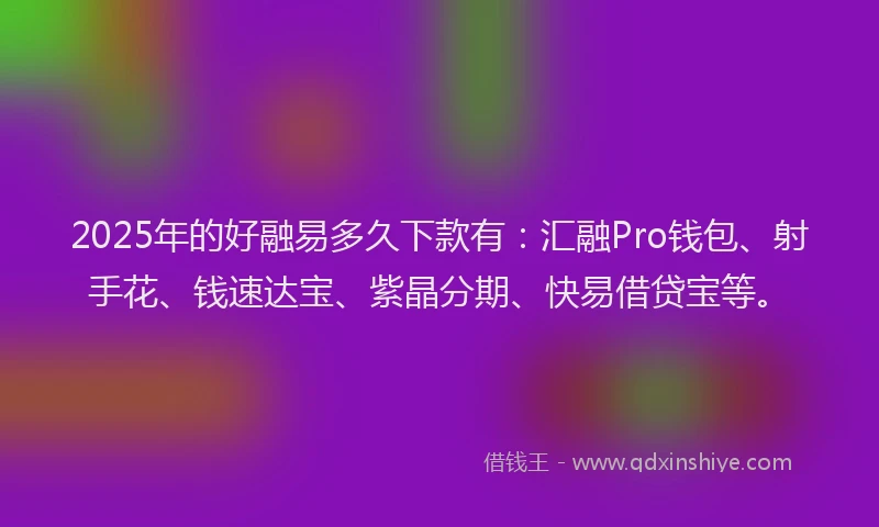 2025年的好融易多久下款有：汇融Pro钱包、射手花、钱速达宝、紫晶分期、快易借贷宝等。