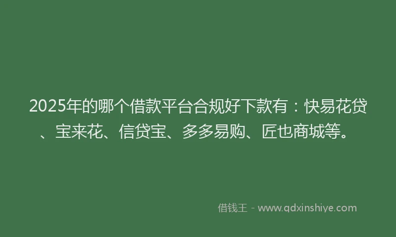 2025年的哪个借款平台合规好下款有：快易花贷、宝来花、信贷宝、多多易购、匠也商城等。