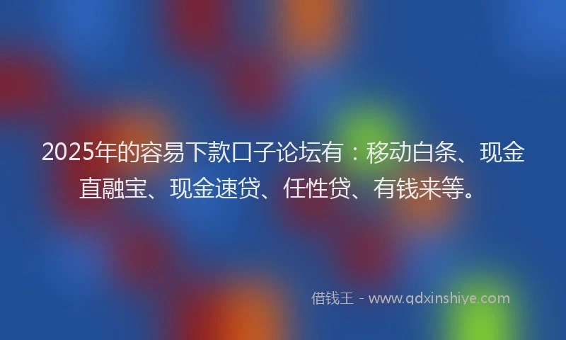 2025年的容易下款口子论坛有：移动白条、现金直融宝、现金速贷、任性贷、有钱来等。