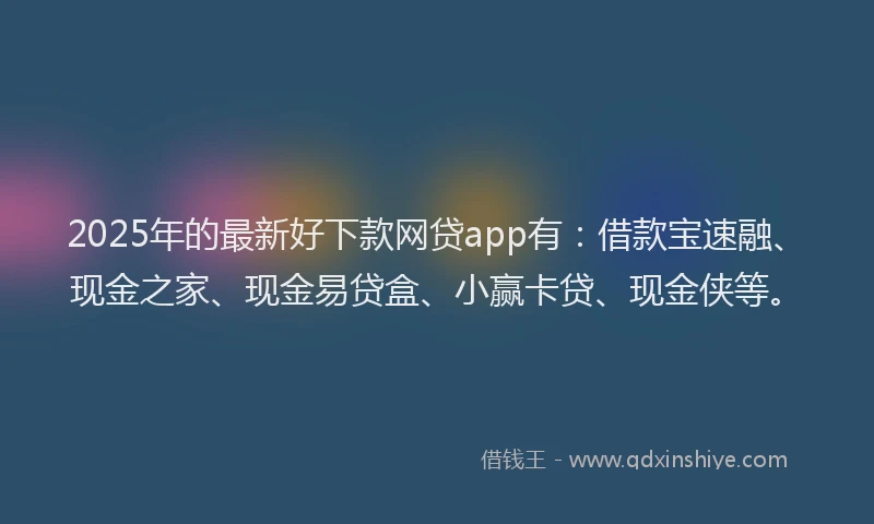 2025年的最新好下款网贷app有：借款宝速融、现金之家、现金易贷盒、小赢卡贷、现金侠等。