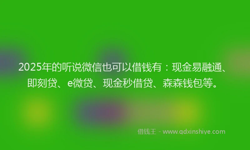 2025年的听说微信也可以借钱有：现金易融通、即刻贷、e微贷、现金秒借贷、森森钱包等。