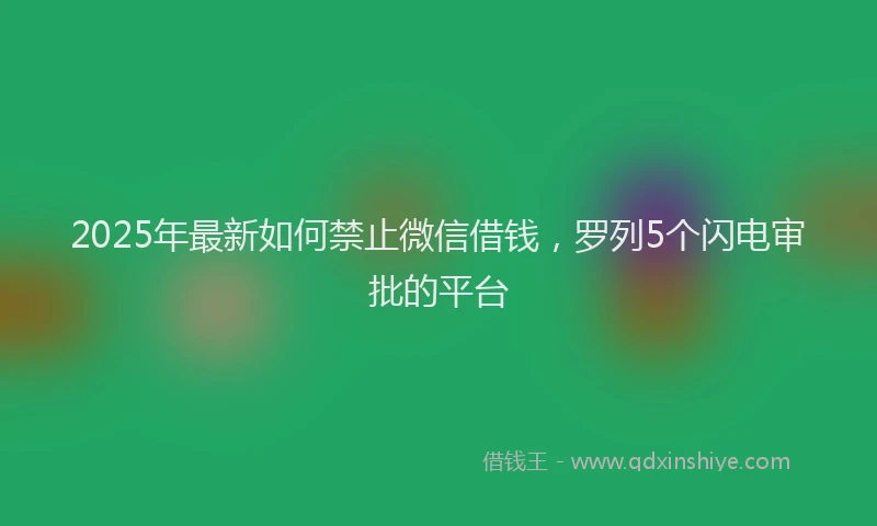 2025年最新如何禁止微信借钱，罗列5个闪电审批的平台