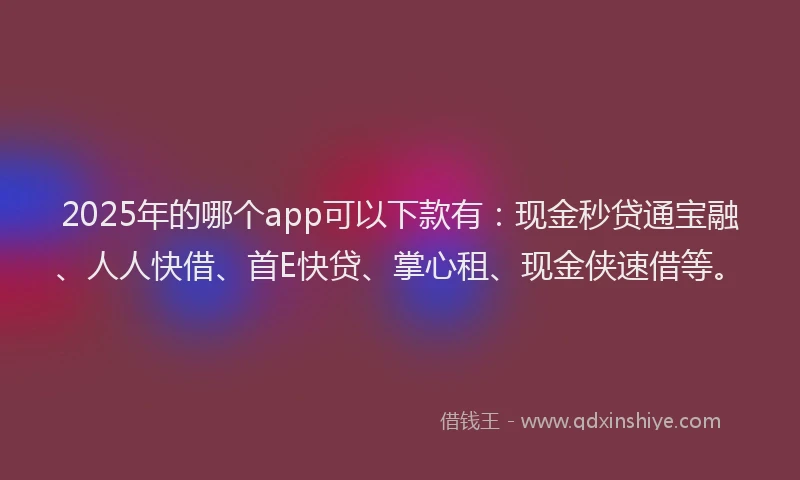 2025年的哪个app可以下款有：现金秒贷通宝融、人人快借、首E快贷、掌心租、现金侠速借等。