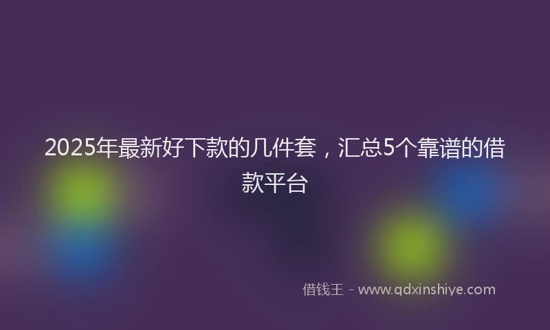 2025年最新好下款的几件套，汇总5个靠谱的借款平台