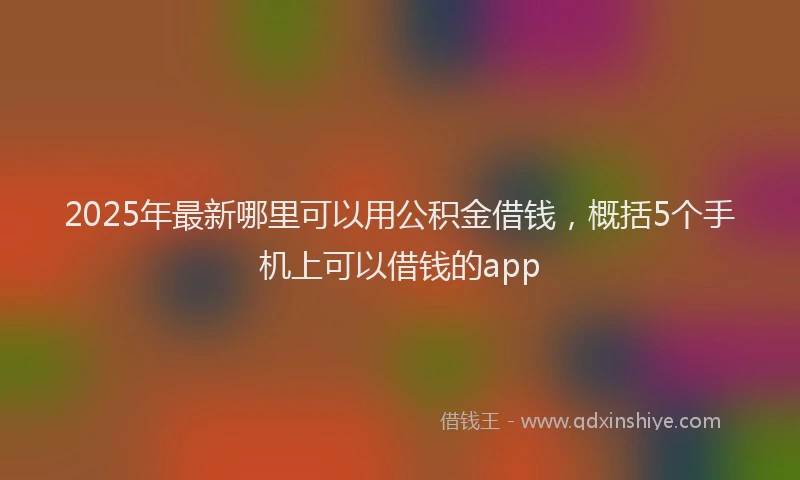 2025年最新哪里可以用公积金借钱，概括5个手机上可以借钱的app