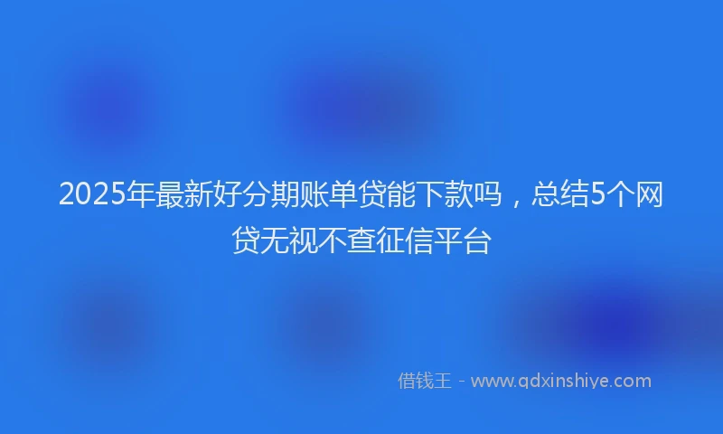 2025年最新好分期账单贷能下款吗，总结5个网贷无视不查征信平台