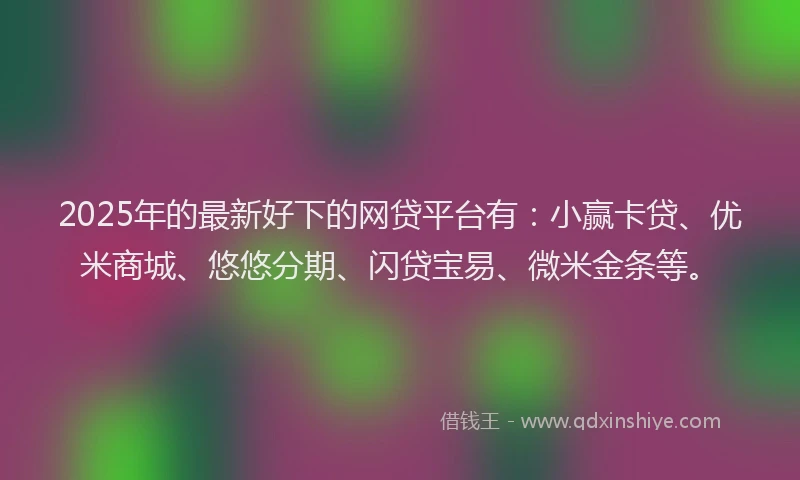 2025年的最新好下的网贷平台有：小赢卡贷、优米商城、悠悠分期、闪贷宝易、微米金条等。