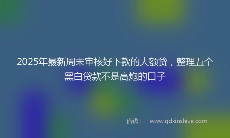 2025年最新周末审核好下款的大额贷，整理五个黑白贷款不是高炮的口子