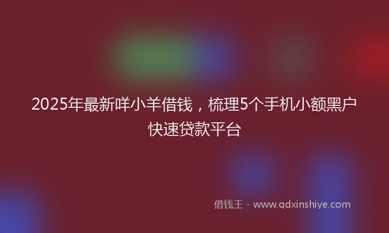 2025年最新咩小羊借钱，梳理5个手机小额黑户快速贷款平台