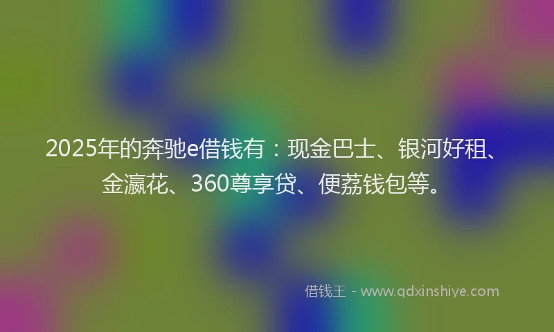 2025年的奔驰e借钱有：现金巴士、银河好租、金瀛花、360尊享贷、便荔钱包等。