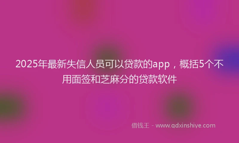 2025年最新失信人员可以贷款的app，概括5个不用面签和芝麻分的贷款软件