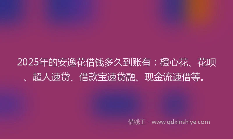 2025年的安逸花借钱多久到账有：橙心花、花呗、超人速贷、借款宝速贷融、现金流速借等。