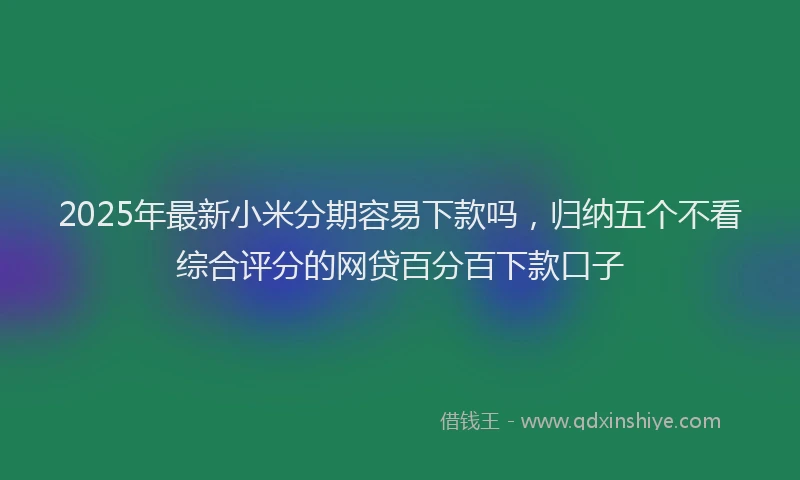 2025年最新小米分期容易下款吗，归纳五个不看综合评分的网贷百分百下款口子