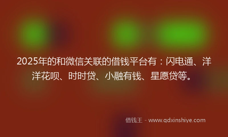 2025年的和微信关联的借钱平台有：闪电通、洋洋花呗、时时贷、小融有钱、星愿贷等。