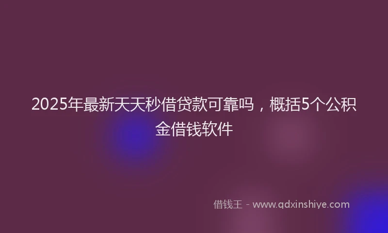 2025年最新天天秒借贷款可靠吗，概括5个公积金借钱软件