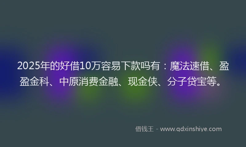 2025年的好借10万容易下款吗有：魔法速借、盈盈金科、中原消费金融、现金侠、分子贷宝等。
