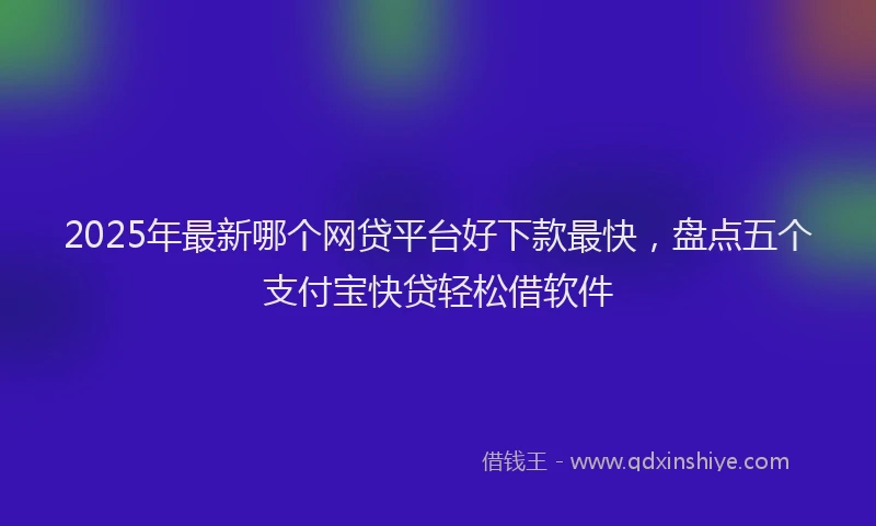 2025年最新哪个网贷平台好下款最快，盘点五个支付宝快贷轻松借软件