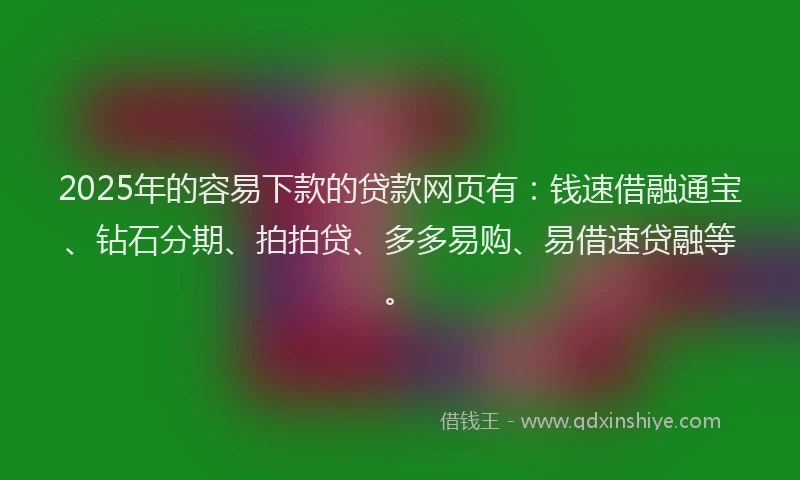 2025年的容易下款的贷款网页有：钱速借融通宝、钻石分期、拍拍贷、多多易购、易借速贷融等。