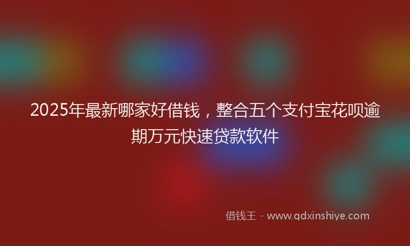 2025年最新哪家好借钱，整合五个支付宝花呗逾期万元快速贷款软件