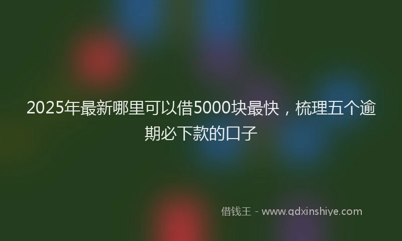 2025年最新哪里可以借5000块最快，梳理五个逾期必下款的口子