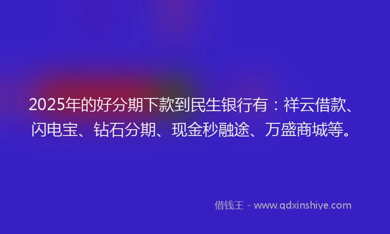 2025年的好分期下款到民生银行有：祥云借款、闪电宝、钻石分期、现金秒融途、万盛商城等。