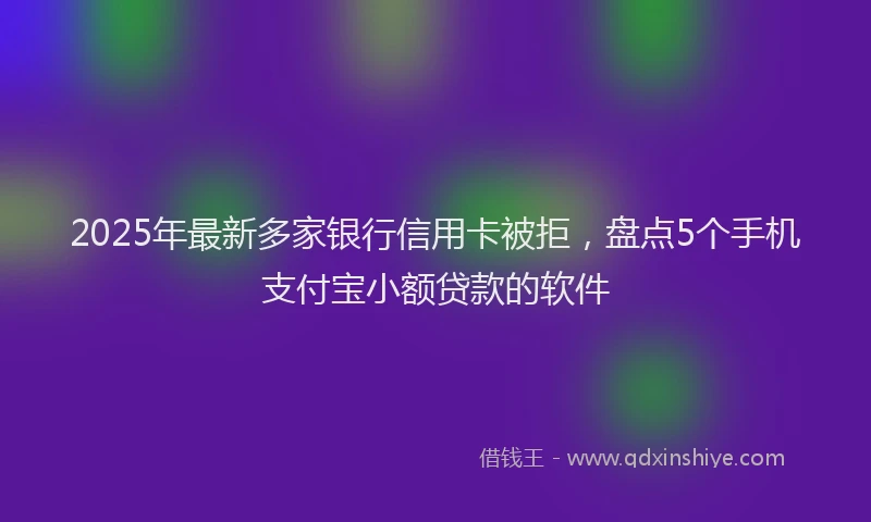 2025年最新多家银行信用卡被拒，盘点5个手机支付宝小额贷款的软件