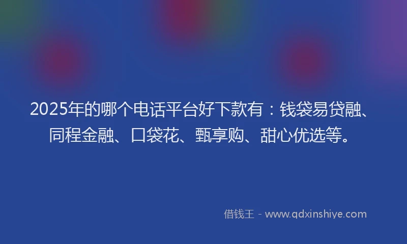 2025年的哪个电话平台好下款有：钱袋易贷融、同程金融、口袋花、甄享购、甜心优选等。