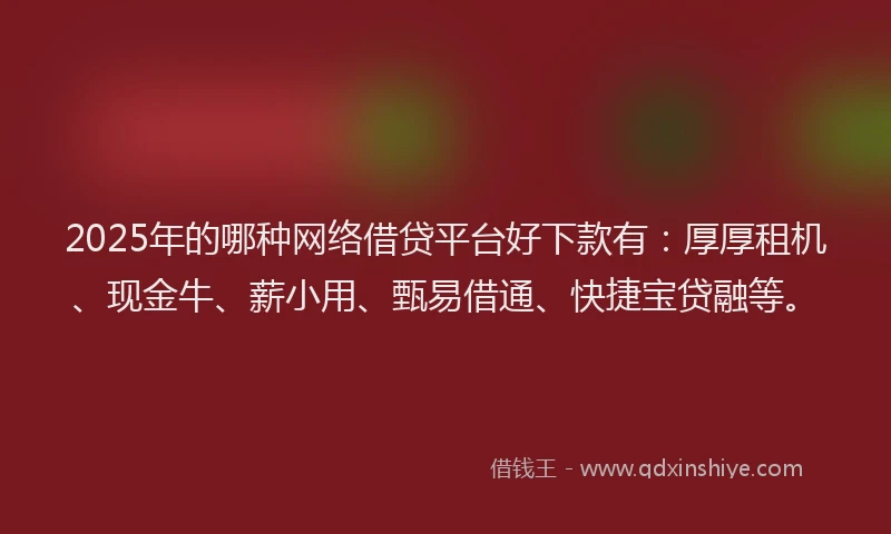 2025年的哪种网络借贷平台好下款有：厚厚租机、现金牛、薪小用、甄易借通、快捷宝贷融等。