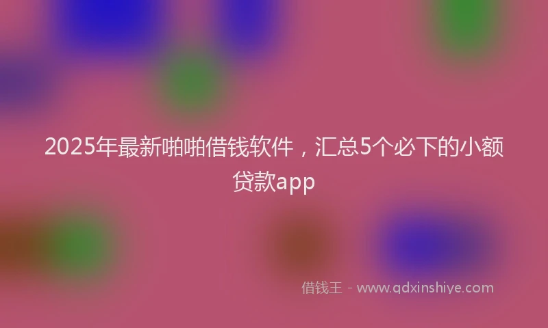 2025年最新啪啪借钱软件，汇总5个必下的小额贷款app