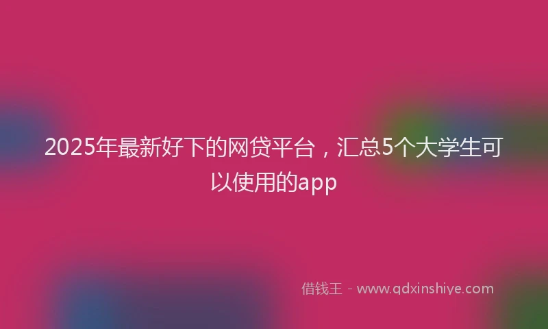 2025年最新好下的网贷平台，汇总5个大学生可以使用的app