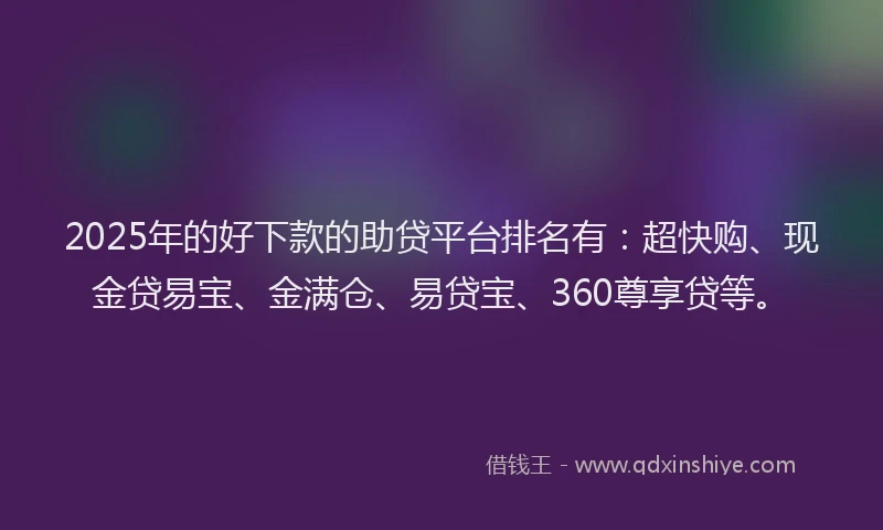 2025年的好下款的助贷平台排名有：超快购、现金贷易宝、金满仓、易贷宝、360尊享贷等。