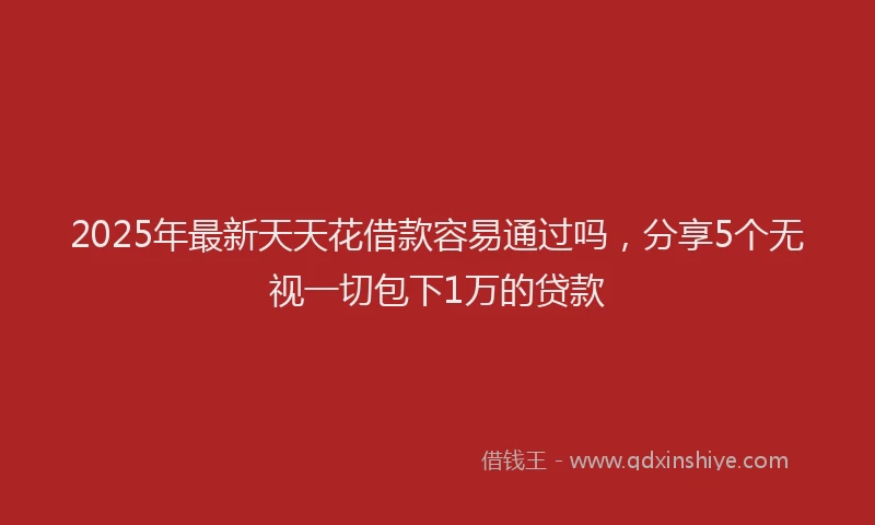 2025年最新天天花借款容易通过吗，分享5个无视一切包下1万的贷款