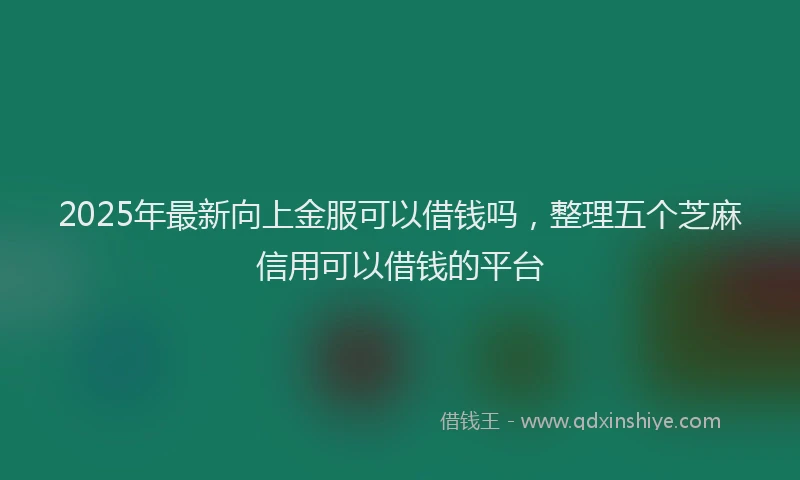 2025年最新向上金服可以借钱吗，整理五个芝麻信用可以借钱的平台