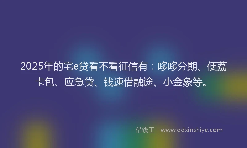 2025年的宅e贷看不看征信有：哆哆分期、便荔卡包、应急贷、钱速借融途、小金象等。