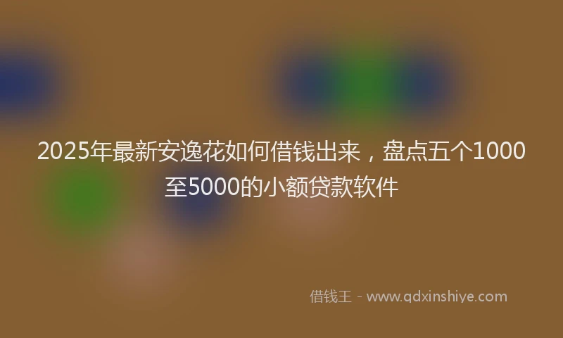 2025年最新安逸花如何借钱出来，盘点五个1000至5000的小额贷款软件